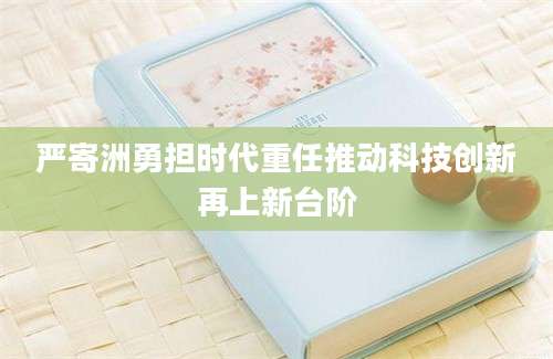 严寄洲勇担时代重任推动科技创新再上新台阶