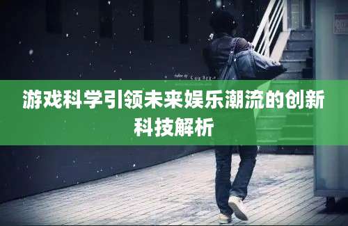 游戏科学引领未来娱乐潮流的创新科技解析