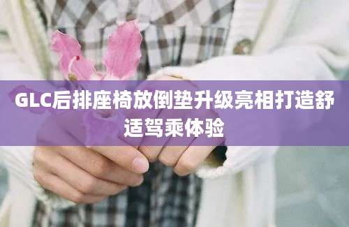 GLC后排座椅放倒垫升级亮相打造舒适驾乘体验