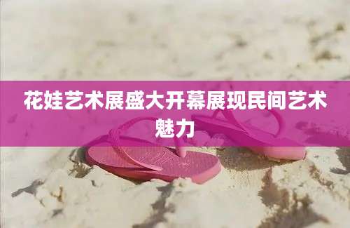 花娃艺术展盛大开幕展现民间艺术魅力