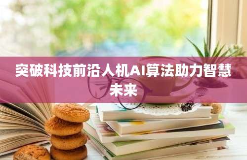 突破科技前沿人机AI算法助力智慧未来
