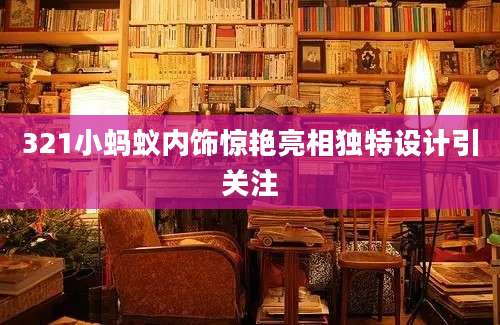 321小蚂蚁内饰惊艳亮相独特设计引关注
