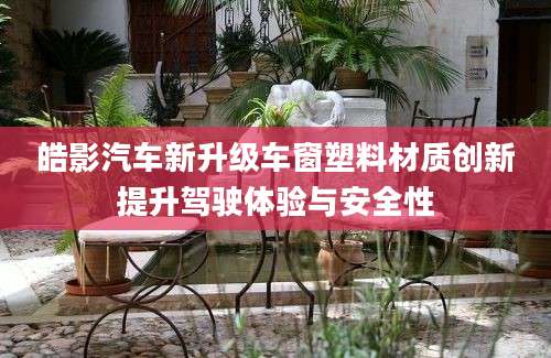 皓影汽车新升级车窗塑料材质创新提升驾驶体验与安全性