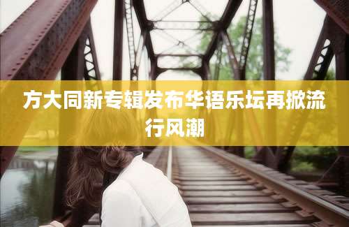 方大同新专辑发布华语乐坛再掀流行风潮