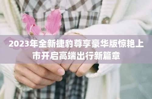 2023年全新捷豹尊享豪华版惊艳上市开启高端出行新篇章