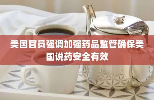 美国官员强调加强药品监管确保美国说药安全有效