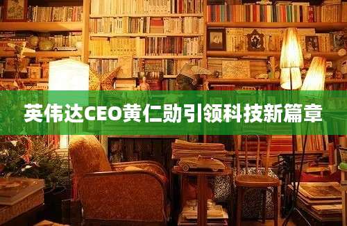 英伟达CEO黄仁勋引领科技新篇章