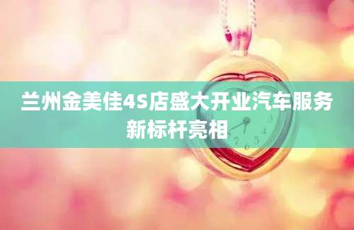 兰州金美佳4S店盛大开业汽车服务新标杆亮相