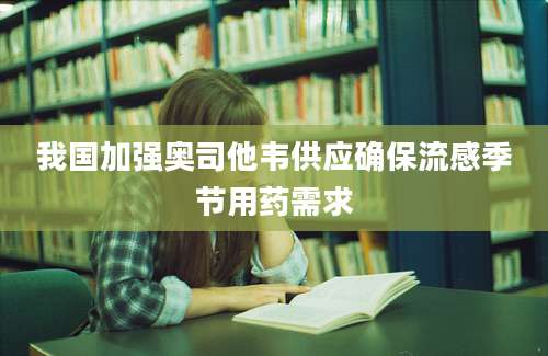 我国加强奥司他韦供应确保流感季节用药需求
