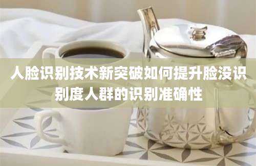 人脸识别技术新突破如何提升脸没识别度人群的识别准确性