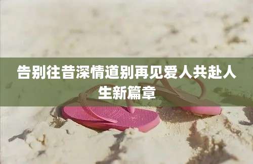告别往昔深情道别再见爱人共赴人生新篇章