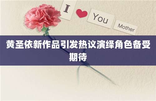 黄圣依新作品引发热议演绎角色备受期待