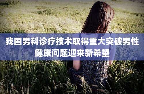 我国男科诊疗技术取得重大突破男性健康问题迎来新希望