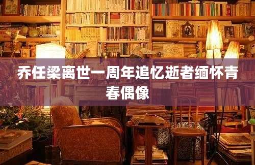 乔任梁离世一周年追忆逝者缅怀青春偶像