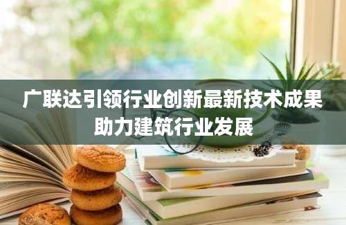 广联达引领行业创新最新技术成果助力建筑行业发展