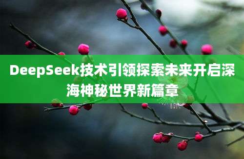 DeepSeek技术引领探索未来开启深海神秘世界新篇章
