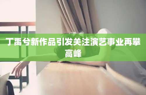 丁禹兮新作品引发关注演艺事业再攀高峰