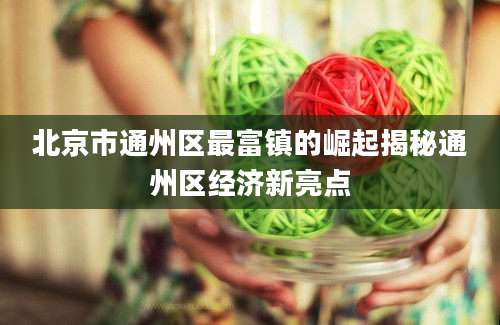 北京市通州区最富镇的崛起揭秘通州区经济新亮点
