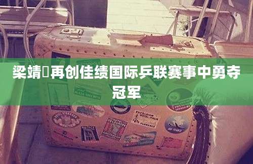 梁靖崑再创佳绩国际乒联赛事中勇夺冠军