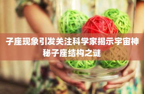 子座现象引发关注科学家揭示宇宙神秘子座结构之谜