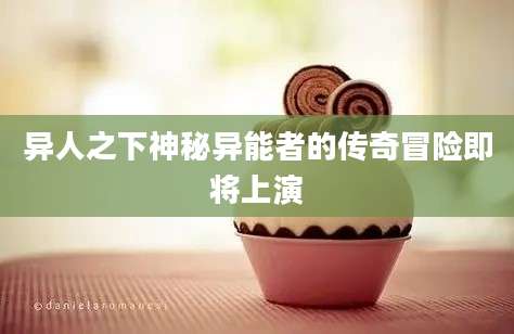 异人之下神秘异能者的传奇冒险即将上演