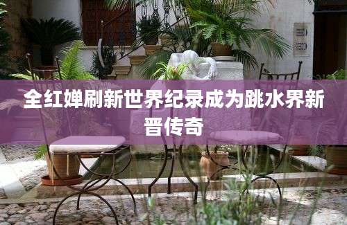 全红婵刷新世界纪录成为跳水界新晋传奇