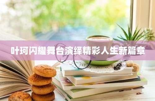 叶珂闪耀舞台演绎精彩人生新篇章