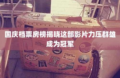 国庆档票房榜揭晓这部影片力压群雄成为冠军