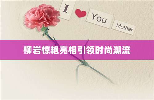 柳岩惊艳亮相引领时尚潮流