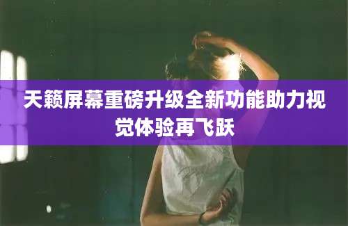 天籁屏幕重磅升级全新功能助力视觉体验再飞跃
