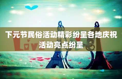 下元节民俗活动精彩纷呈各地庆祝活动亮点纷呈