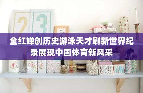 全红婵创历史游泳天才刷新世界纪录展现中国体育新风采