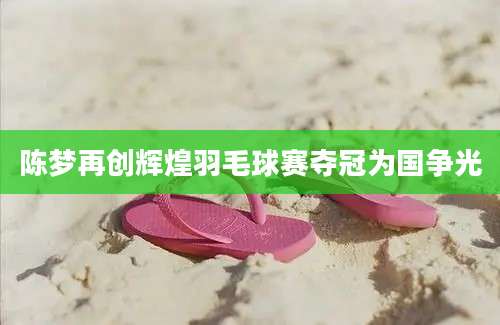 陈梦再创辉煌羽毛球赛夺冠为国争光