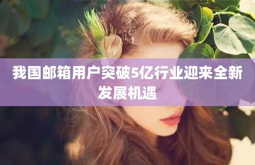 我国邮箱用户突破5亿行业迎来全新发展机遇