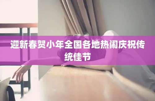 迎新春贺小年全国各地热闹庆祝传统佳节