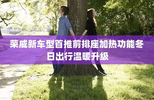 荣威新车型首推前排座加热功能冬日出行温暖升级