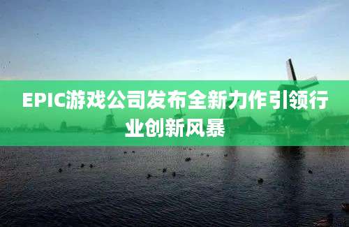 EPIC游戏公司发布全新力作引领行业创新风暴