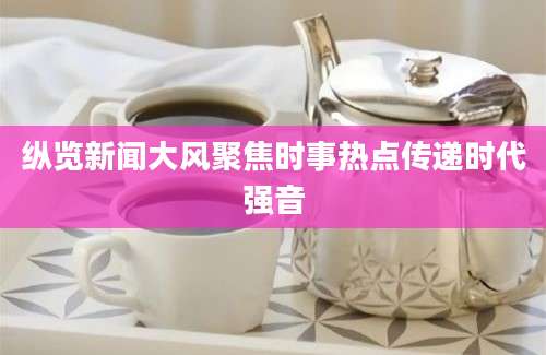 纵览新闻大风聚焦时事热点传递时代强音