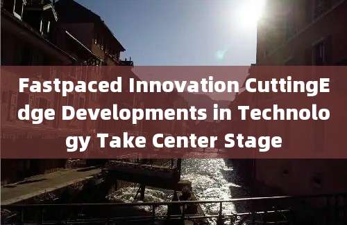 Fastpaced Innovation CuttingEdge Developments in Technology Take Center Stage