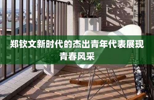 郑钦文新时代的杰出青年代表展现青春风采