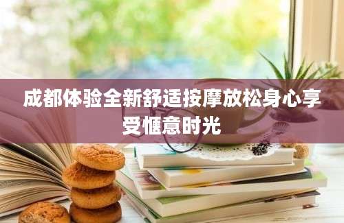 成都体验全新舒适按摩放松身心享受惬意时光