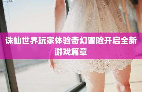 诛仙世界玩家体验奇幻冒险开启全新游戏篇章