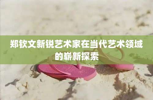 郑钦文新锐艺术家在当代艺术领域的崭新探索