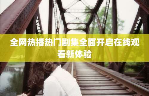 全网热播热门剧集全面开启在线观看新体验