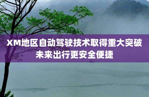 XM地区自动驾驶技术取得重大突破未来出行更安全便捷