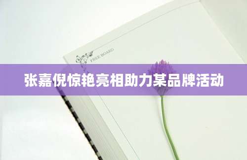 张嘉倪惊艳亮相助力某品牌活动