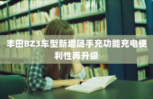 丰田BZ3车型新增随手充功能充电便利性再升级