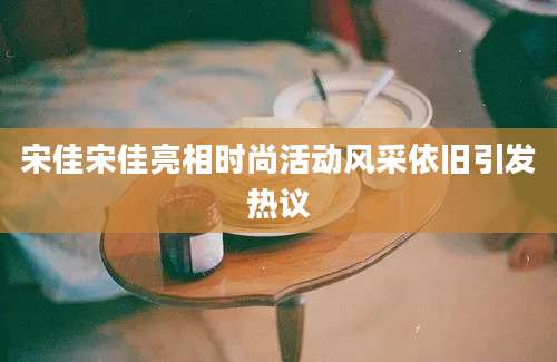 宋佳宋佳亮相时尚活动风采依旧引发热议