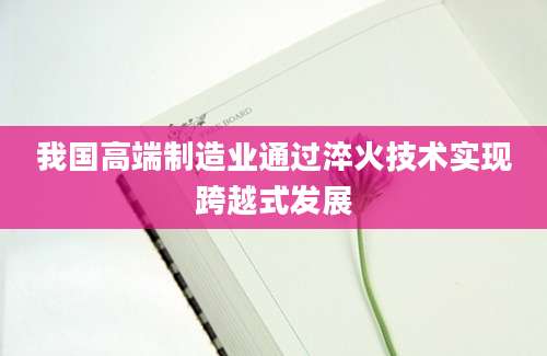 我国高端制造业通过淬火技术实现跨越式发展