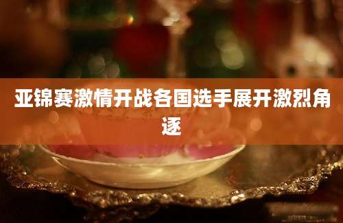 亚锦赛激情开战各国选手展开激烈角逐